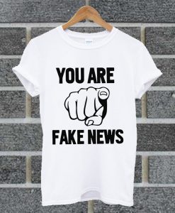 You Are Fake News T Shirt