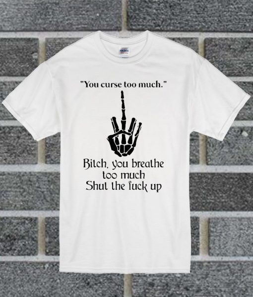 You Curse Too Much Bitch You Breathe Too Much Shut The Fuck Up T Shirt