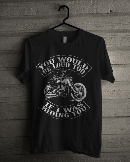 You Would Be Loud Too If I Was Riding You T Shirt