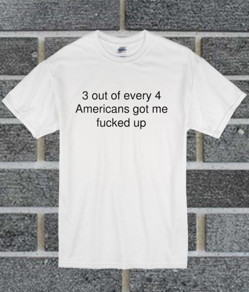 3 Out Of Every 4 Americans 3 Out Of Every 4 Americans Got Me Fucked Up T Shirt