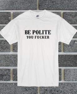 Be Polite You Fucker Funny T Shirt