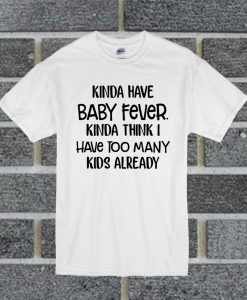 Best Kinda Have Baby Fever Kinda Think I Have Too Many Kids Already T Shirt