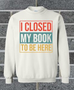 I Closed My Book To Be Here Sweatshirt