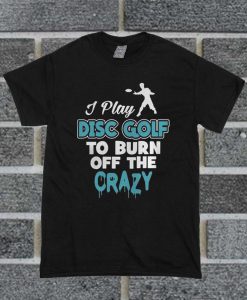 I Disc Golf To Burn Off The Crazy T Shirt