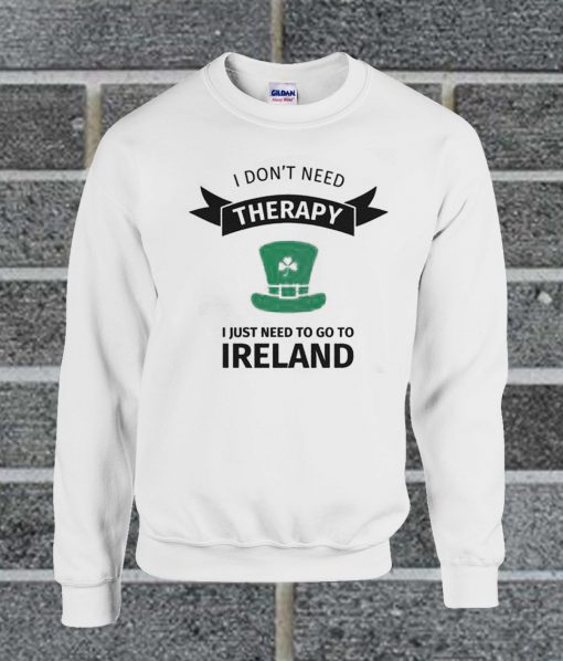 I Don't Neet Therapy I Just Need To Go To Ireland Sweatshirt