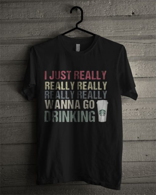 I Just Really Really Really Really Really Wanna Go Drinking Starbucks T Shirt