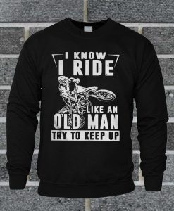 I Know I Ride Like An Old Man Try To Keep Up Sweatshirt