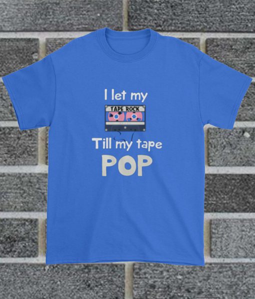 I Let My Tape Rock Till My Tape Pop T Shirt