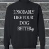 I Probably Like Your Dog Better Sweatshirt