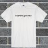 I Want To Go Home T Shirt