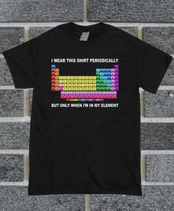 I Wear This Shirt Periodically But Only When I'm In My Element T Shirt