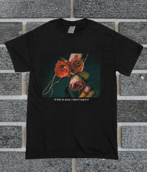 If This Love I Don't Want It 'Rose' T Shirt