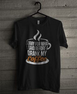 I'm Sorry For What I Said Before I Drank My Coffee T Shirt