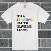 Its A Beautiful Day To Leave Me Alone T Shirt