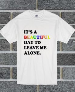 Its A Beautiful Day To Leave Me Alone T Shirt