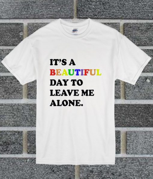 Its A Beautiful Day To Leave Me Alone T Shirt
