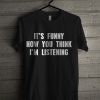 It's Funny How You Think I'm Listening T Shirt