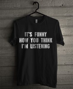 It's Funny How You Think I'm Listening T Shirt