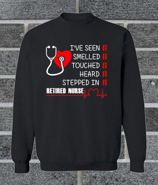 I've Seen It Smelled It Touched It Heard It Stepped In It Retire Nurse Sweatshirt
