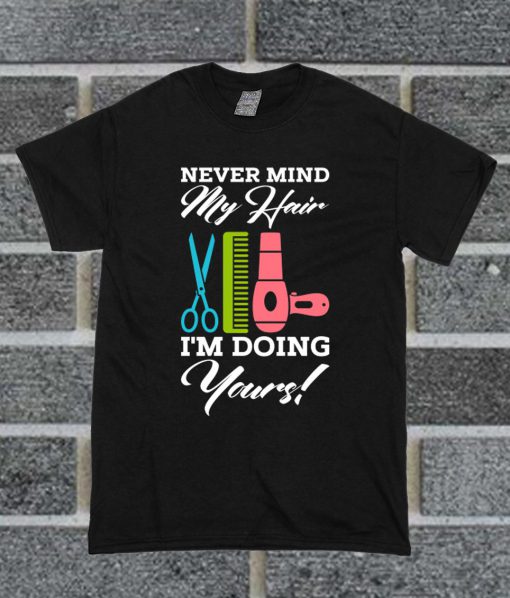 Never Mind My Hair I'm Doing Your Funny T Shirt
