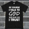 Of Course I Talk To God Who Else Can I Trust T Shirt