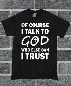 Of Course I Talk To God Who Else Can I Trust T Shirt