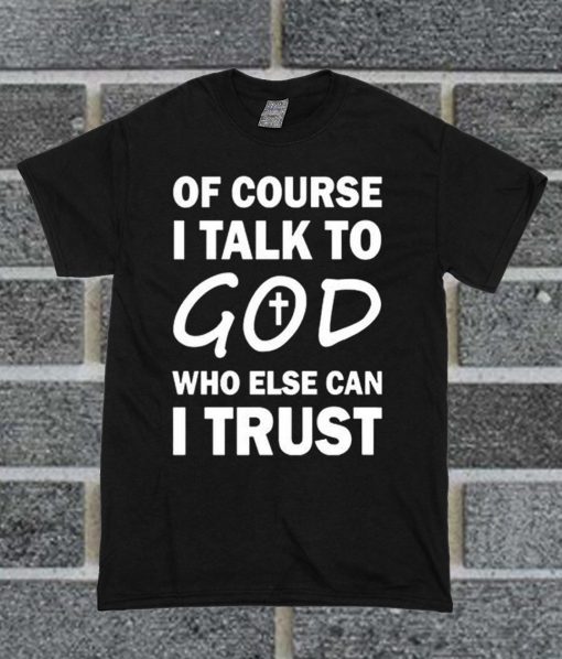 Of Course I Talk To God Who Else Can I Trust T Shirt