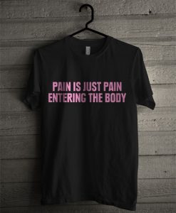 Pain Is Just Pain Entering The Body T Shirt