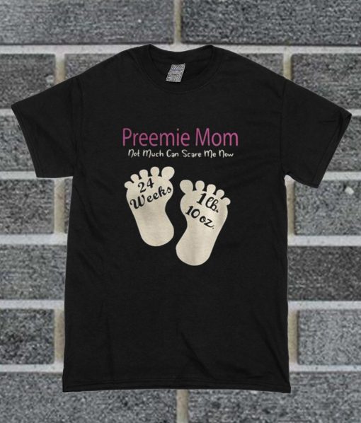 Preemie Mom Not Much Can Scare Me Now 24 Weeks 1lh 10 Oz T Shirt