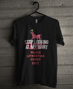 Stop Looking At My Shirt World Lithuanian Games 2017 T Shirt