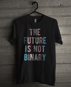 The Future Is Not Binary T Shirt