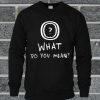 What Do You Mean Sweatshirt