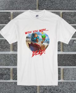 Wish You Were...Dead T Shirt