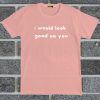 I Would Look Good On You T Shirt