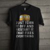 Just Turn It Off And Restart It That Fixes Everything T Shirt