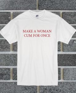 Make A Women Cum For Once T Shirt