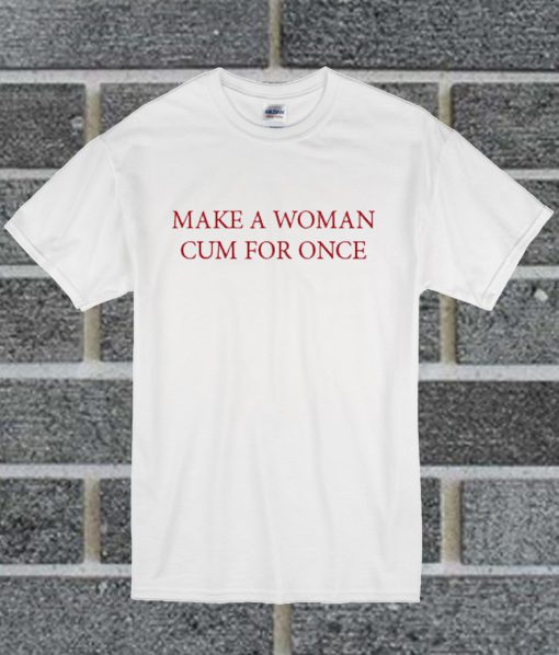 Make A Women Cum For Once T Shirt