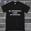 So Apparently I Have An Attitude T Shirt