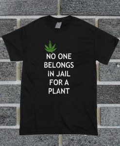 Weed No One Belongs In Jail For A Plant T Shirt