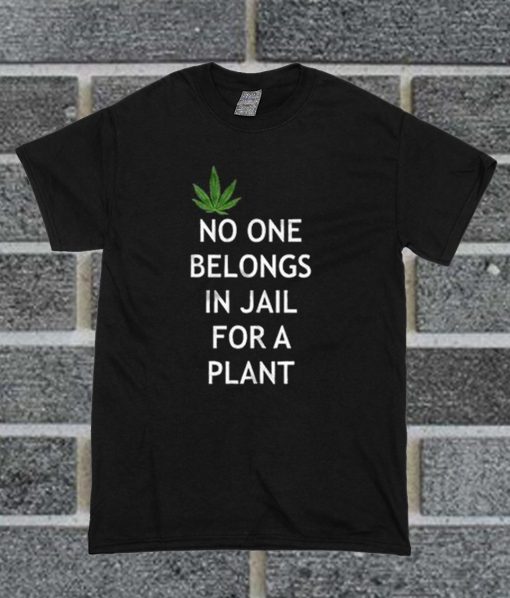 Weed No One Belongs In Jail For A Plant T Shirt