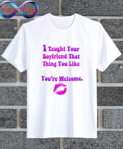 I Taught Your Boyfriend That Thing You Like You're Welcome T Shirt