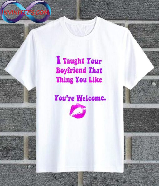 I Taught Your Boyfriend That Thing You Like You're Welcome T Shirt