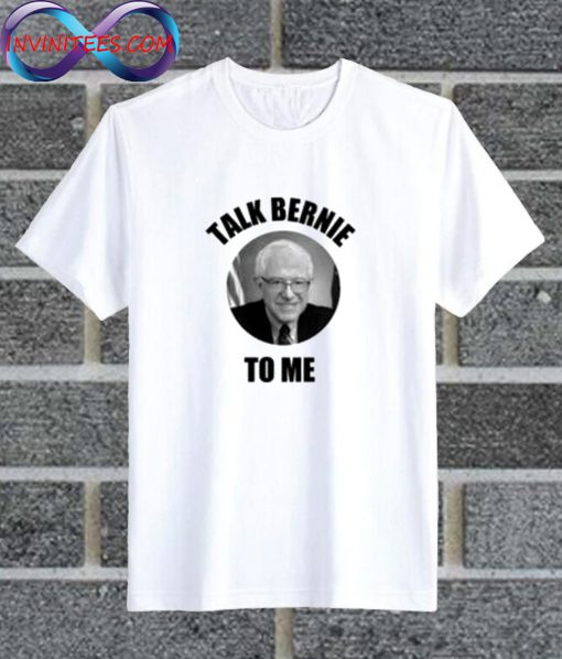 Talk Bernie To Me Bernie Sanders T Shirt