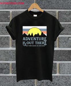 Adventure Is Out There But Then Again So Are Bugs T Shirt