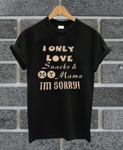 I Only Love Snacks & My Mama I'm Sorry T Shirt