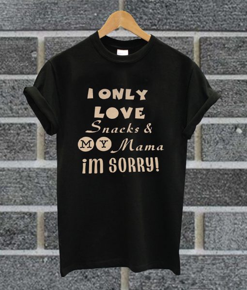 I Only Love Snacks & My Mama I'm Sorry T Shirt