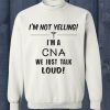 I'm Not Yelling I'm A Cna We Just Talk Loud Sweatshirt