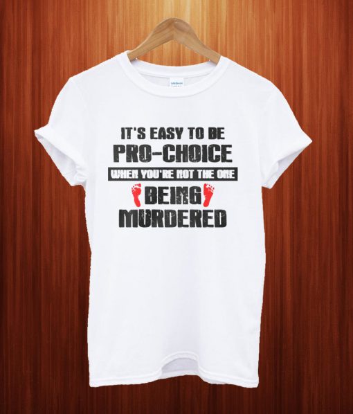 It's Easy To Be Pro-Choice When You're Not The One Being Murdered T Shirt