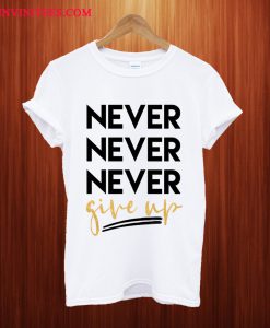 Never Never Never Give Up T Shirt