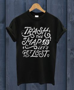 Trash The Map And Lets Get T Shirt